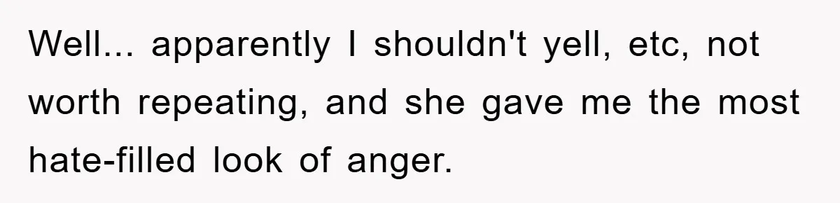 Well... apparently I shouldn't yell, etc, not worth repeating, and she gave me the most hate-filled look of anger.