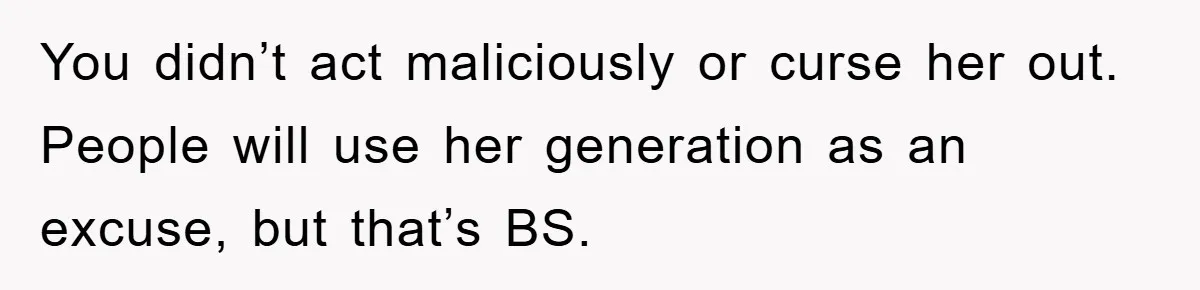 You didn’t act maliciously or curse her out. People will use her generation as an excuse, but that’s BS.