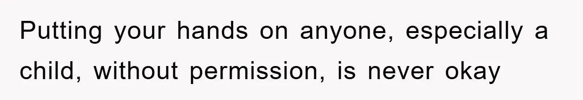 Putting your hands on anyone, especially a child, without permission, is never okay