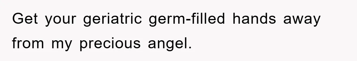 Get your geriatric germ-filled hands away from my precious angel.