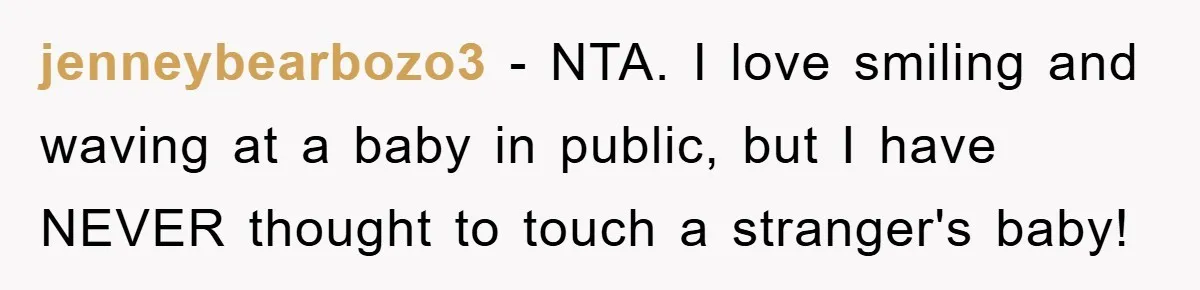 jenneybearbozo3 − NTA. I love smiling and waving at a baby in public, but I have NEVER thought to touch a stranger's baby!