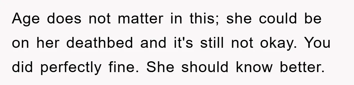 Age does not matter in this; she could be on her deathbed and it's still not okay. You did perfectly fine. She should know better.
