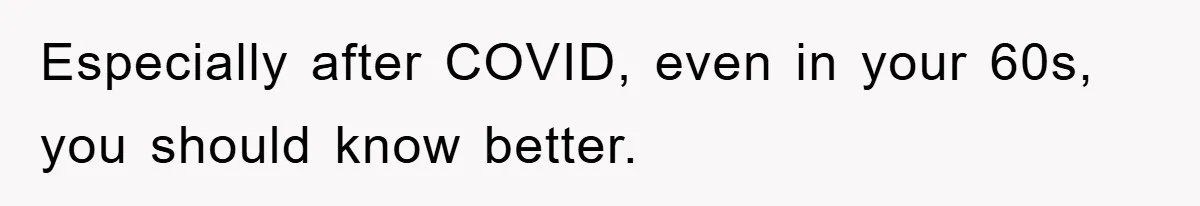 Especially after COVID, even in your 60s, you should know better.