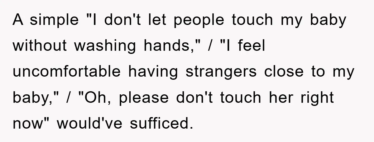 A simple "I don't let people touch my baby without washing hands," / "I feel uncomfortable having strangers close to my baby," / "Oh, please don't touch her right now"...