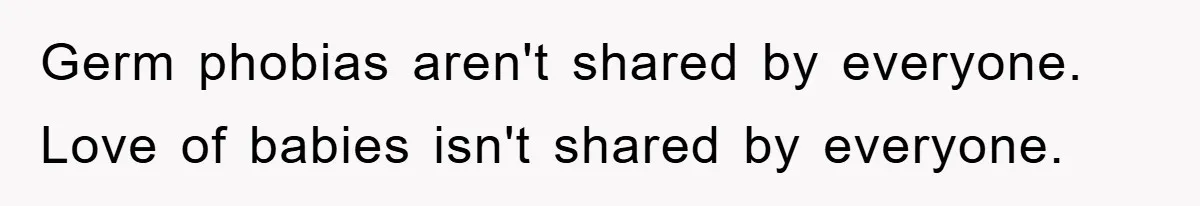 Germ phobias aren't shared by everyone. Love of babies isn't shared by everyone.