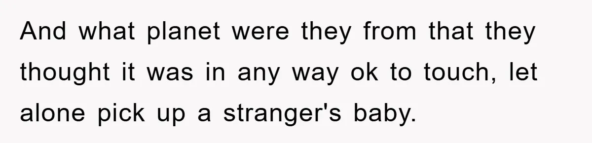 And what planet were they from that they thought it was in any way ok to touch, let alone pick up a stranger's baby.