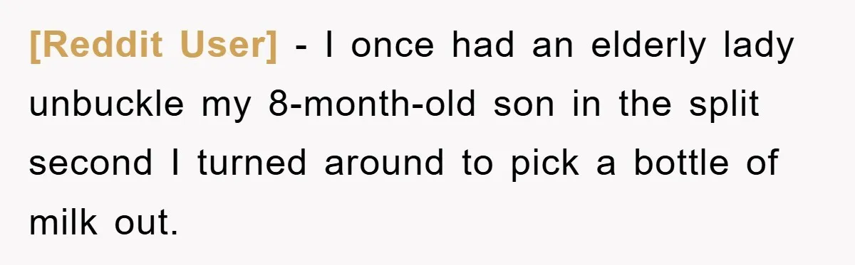 [Reddit User] − I once had an elderly lady unbuckle my 8-month-old son in the split second I turned around to pick a bottle of milk out.