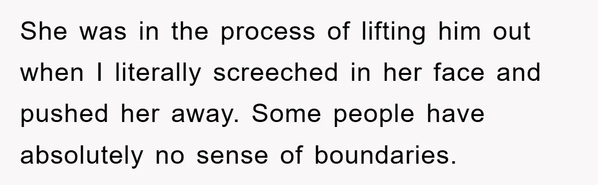 She was in the process of lifting him out when I literally screeched in her face and pushed her away. Some people have absolutely no sense of boundaries.