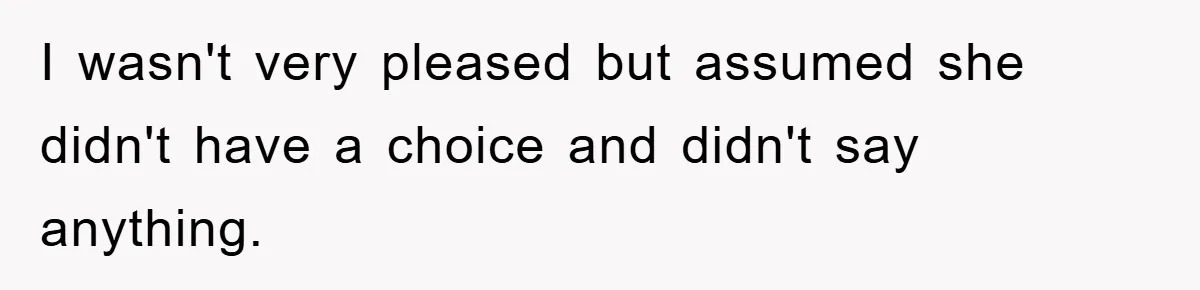 I wasn't very pleased but assumed she didn't have a choice and didn't say anything.