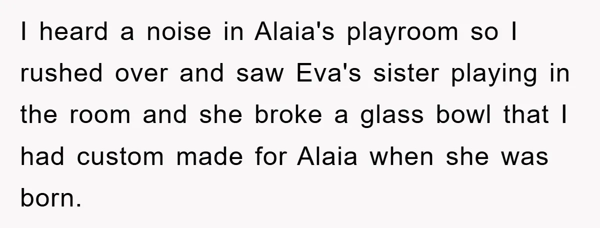 I heard a noise in Alaia's playroom so I rushed over and saw Eva's sister playing in the room and she broke a glass bowl that I had custom made...