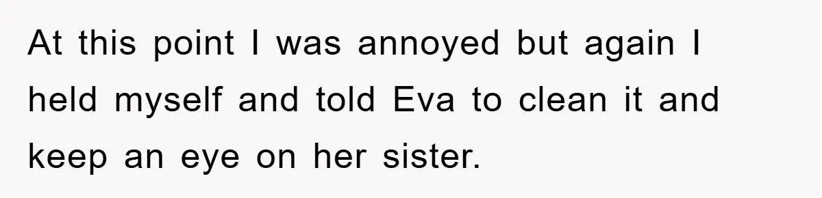 At this point I was annoyed but again I held myself and told Eva to clean it and keep an eye on her sister.