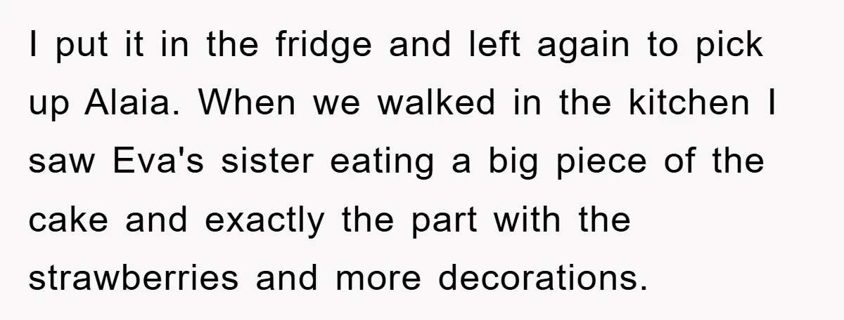 I put it in the fridge and left again to pick up Alaia. When we walked in the kitchen I saw Eva's sister eating a big piece of the cake...