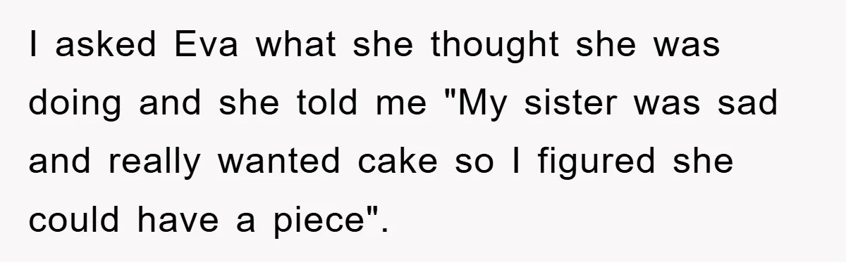 I asked Eva what she thought she was doing and she told me "My sister was sad and really wanted cake so I figured she could have a piece".