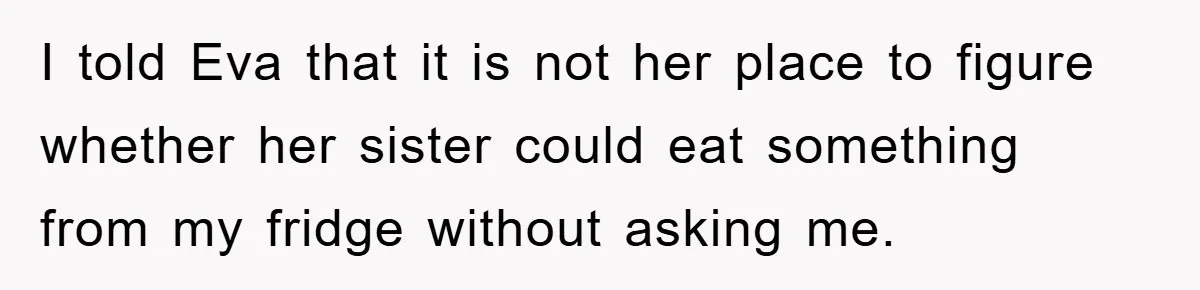 I told Eva that it is not her place to figure whether her sister could eat something from my fridge without asking me.
