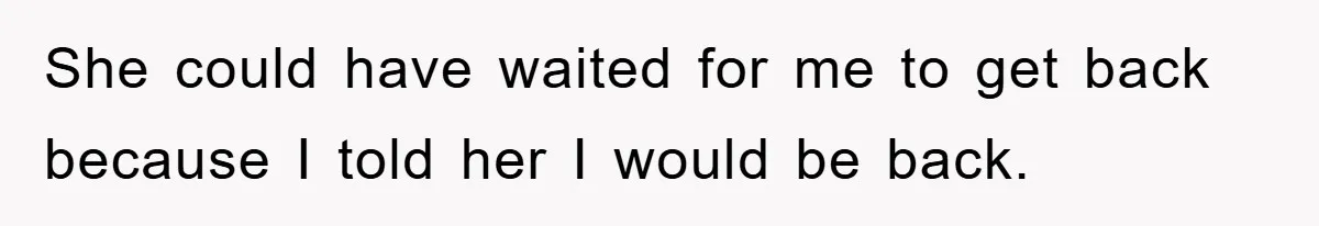 She could have waited for me to get back because I told her I would be back.