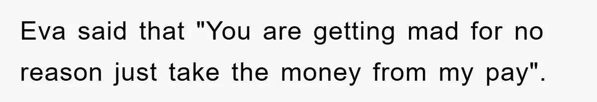 Eva said that "You are getting mad for no reason just take the money from my pay".