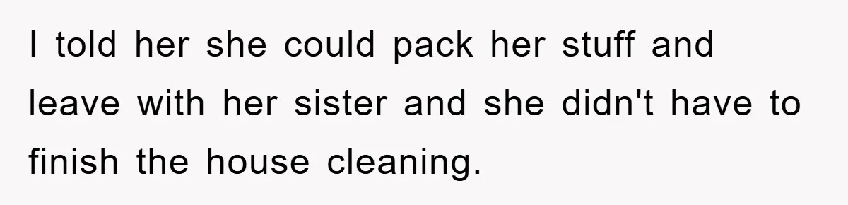 I told her she could pack her stuff and leave with her sister and she didn't have to finish the house cleaning.