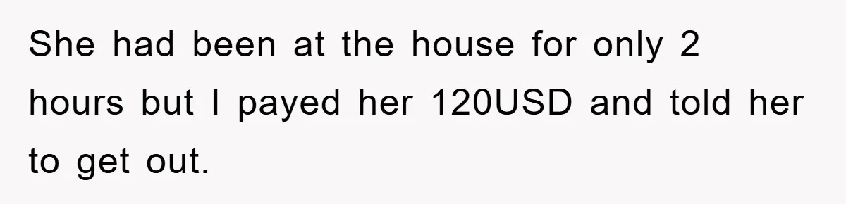 She had been at the house for only 2 hours but I payed her 120USD and told her to get out.