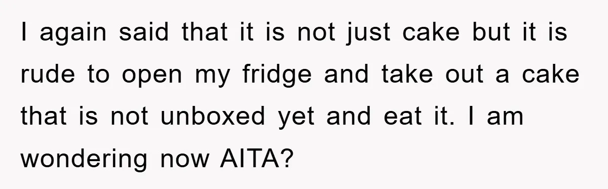 I again said that it is not just cake but it is rude to open my fridge and take out a cake that is not unboxed yet and eat it....