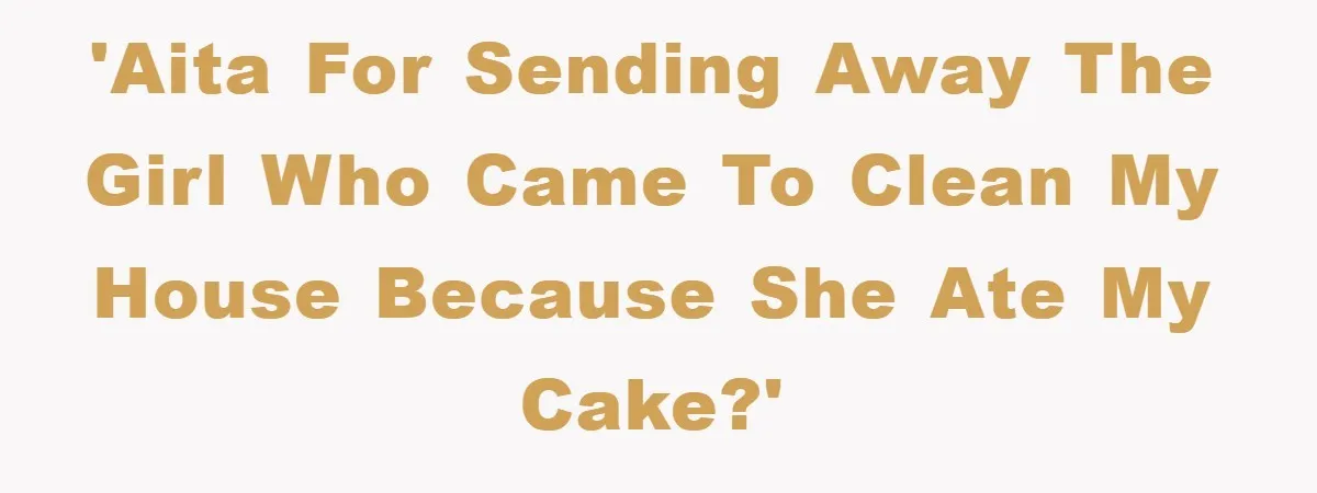 'AITA for sending away the girl who came to clean my house because she ate my cake?'