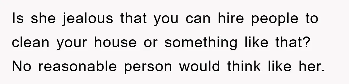 Is she jealous that you can hire people to clean your house or something like that? No reasonable person would think like her.