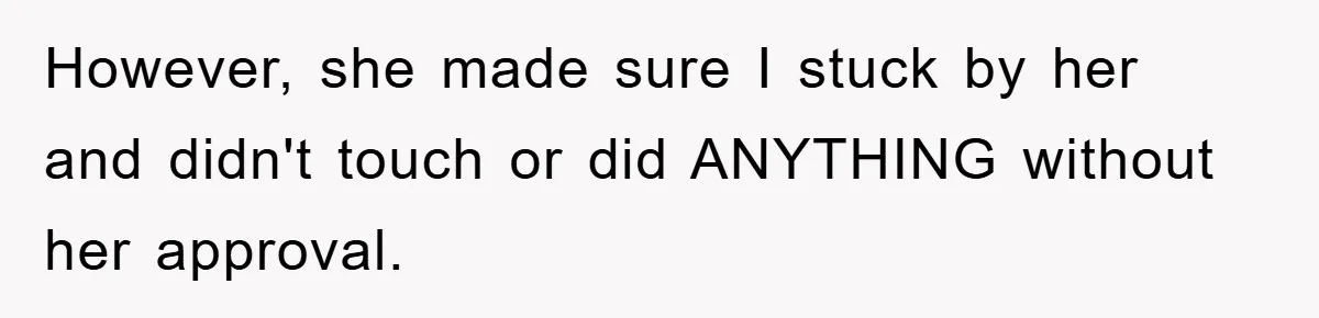 However, she made sure I stuck by her and didn't touch or did ANYTHING without her approval.
