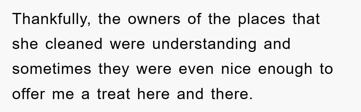 Thankfully, the owners of the places that she cleaned were understanding and sometimes they were even nice enough to offer me a treat here and there.