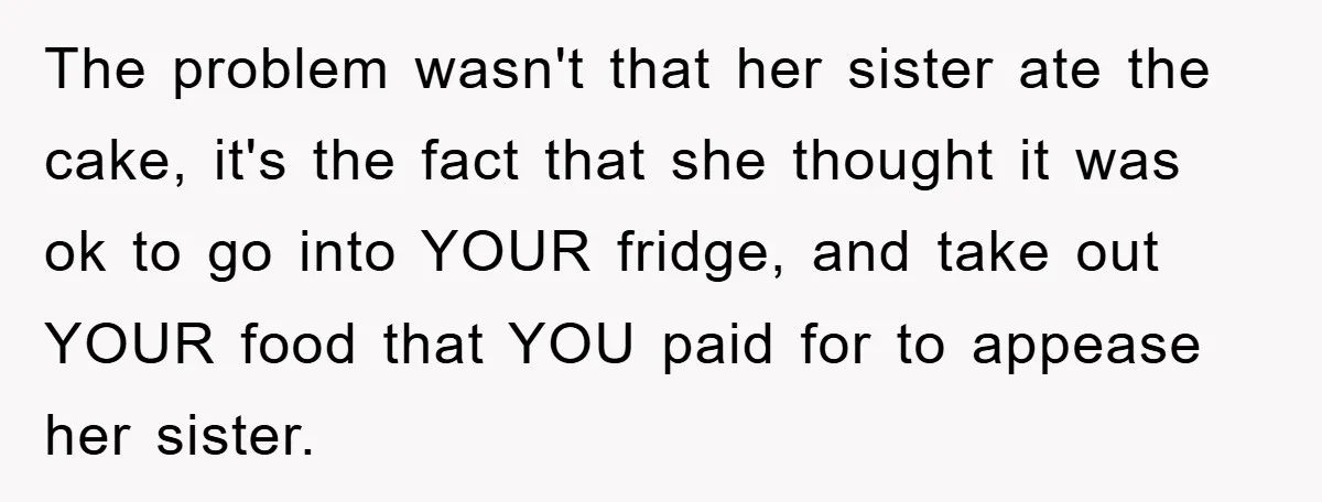The problem wasn't that her sister ate the cake, it's the fact that she thought it was ok to go into YOUR fridge, and take out YOUR food that YOU...