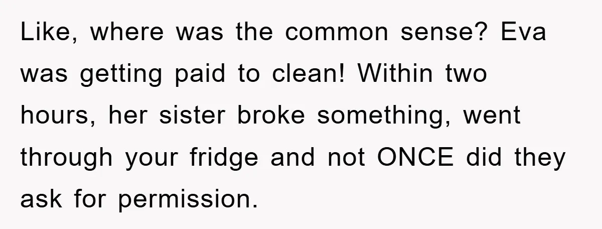 Like, where was the common sense? Eva was getting paid to clean! Within two hours, her sister broke something, went through your fridge and not ONCE did they ask for...