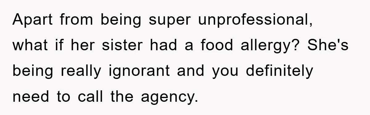 Apart from being super unprofessional, what if her sister had a food allergy? She's being really ignorant and you definitely need to call the agency.