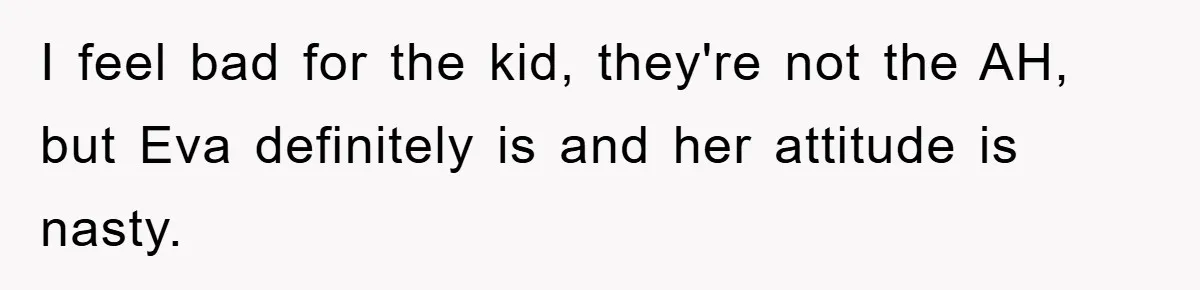 I feel bad for the kid, they're not the AH, but Eva definitely is and her attitude is nasty.