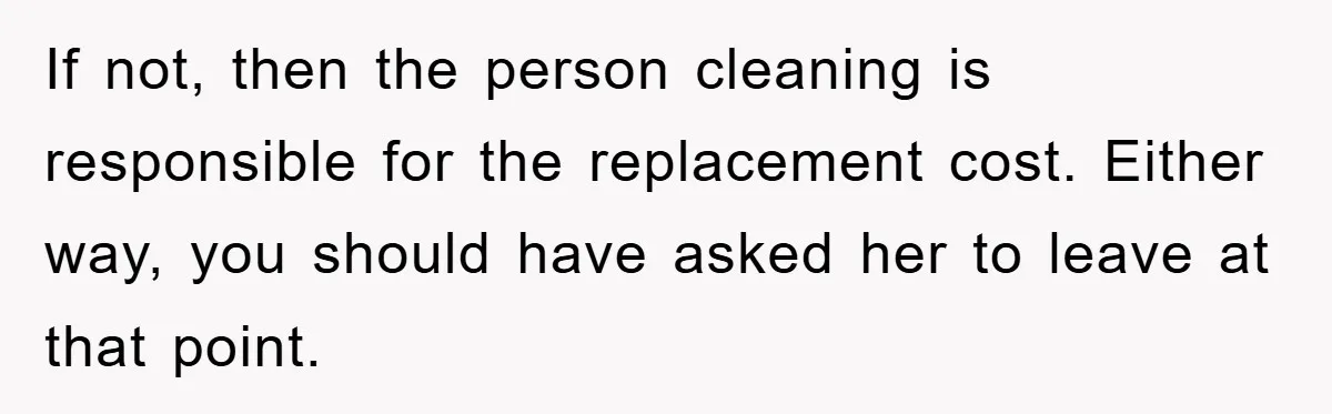 If not, then the person cleaning is responsible for the replacement cost. Either way, you should have asked her to leave at that point.
