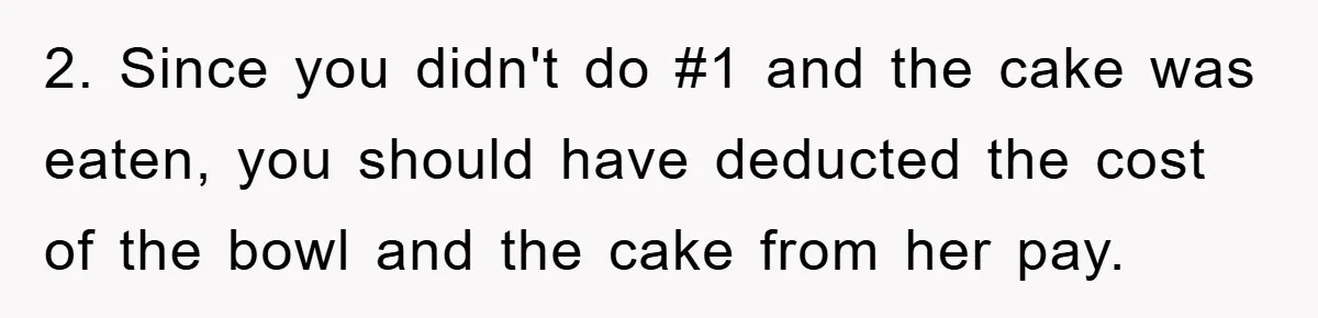 2. Since you didn't do #1 and the cake was eaten, you should have deducted the cost of the bowl and the cake from her pay.