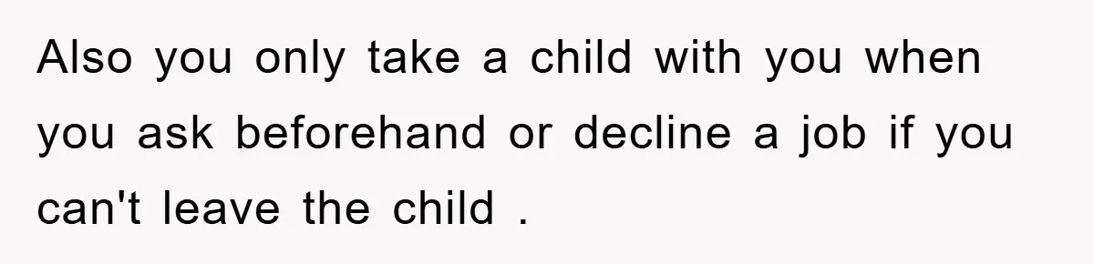 Also you only take a child with you when you ask beforehand or decline a job if you can't leave the child .