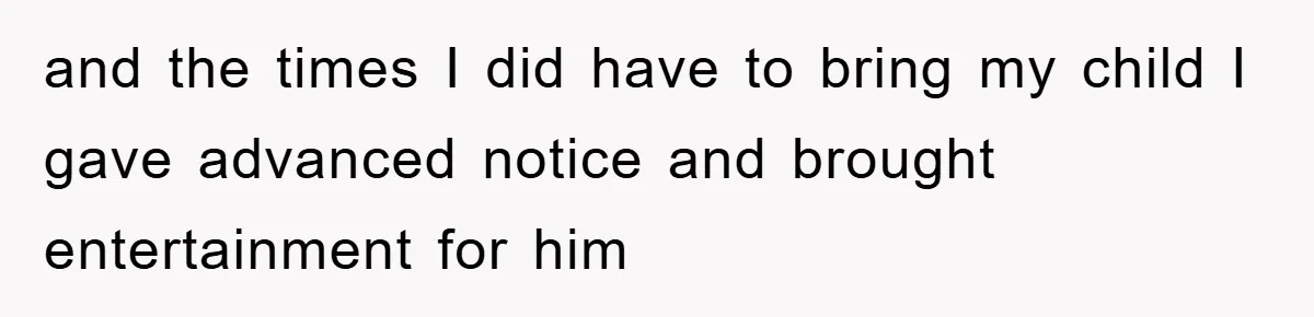 and the times I did have to bring my child I gave advanced notice and brought entertainment for him