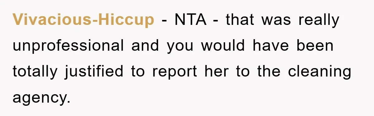 Vivacious-Hiccup − NTA - that was really unprofessional and you would have been totally justified to report her to the cleaning agency.