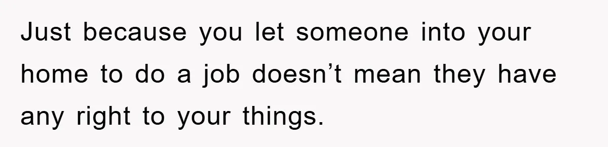 Just because you let someone into your home to do a job doesn’t mean they have any right to your things.
