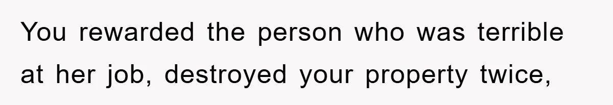 You rewarded the person who was terrible at her job, destroyed your property twice,