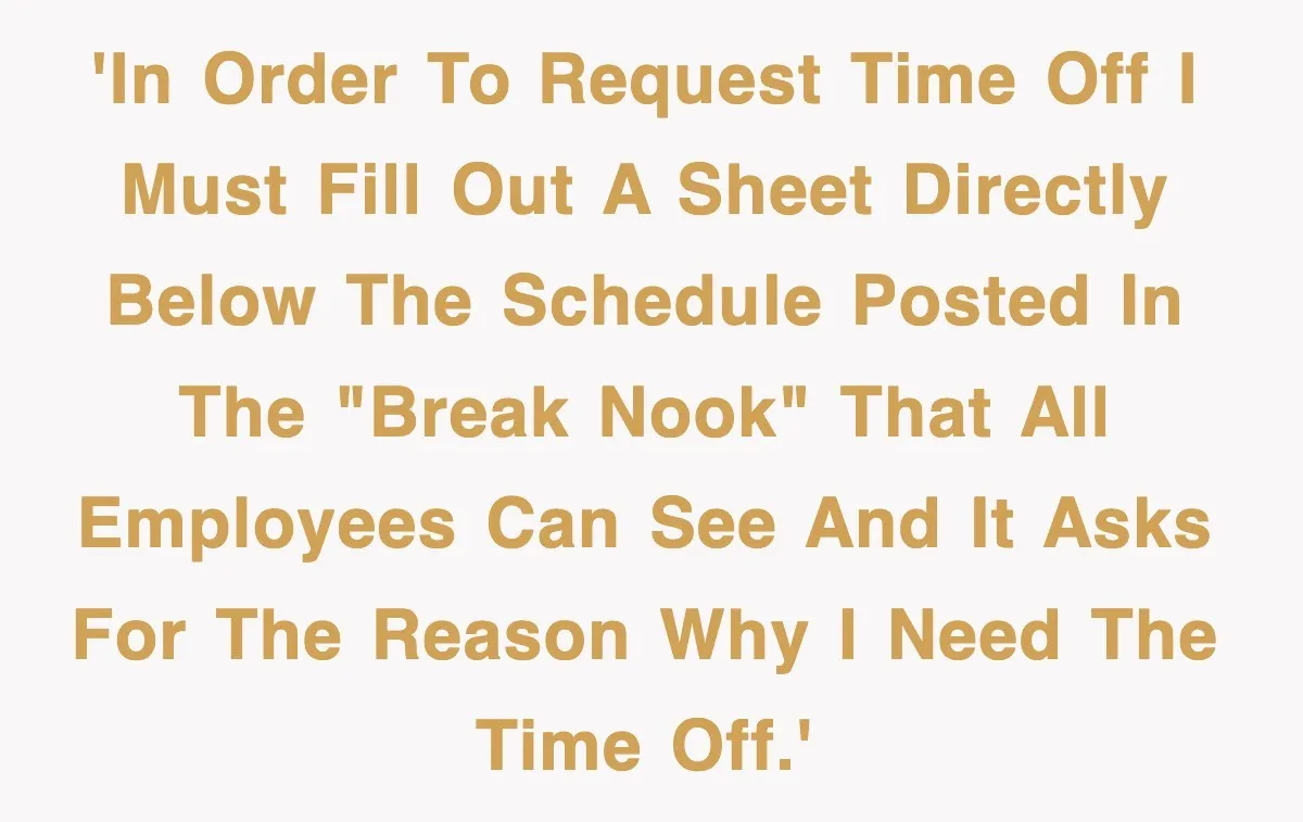 'In order to request time off I must fill out a sheet directly below the schedule posted in the "break nook" that all employees can see and it asks for...