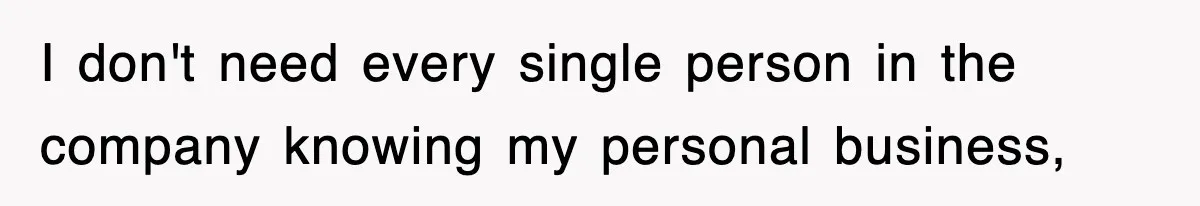I don't need every single person in the company knowing my personal business,