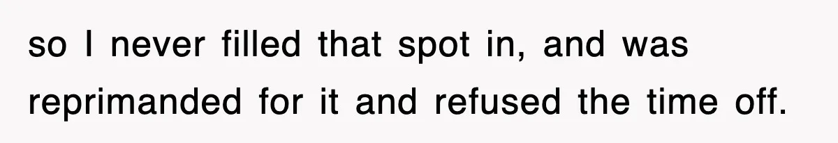 so I never filled that spot in, and was reprimanded for it and refused the time off.