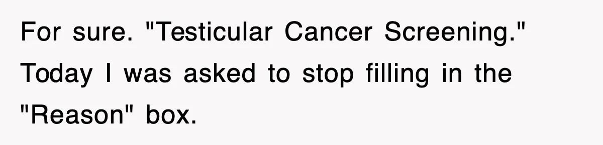 For sure. "Testicular Cancer Screening." Today I was asked to stop filling in the "Reason" box.