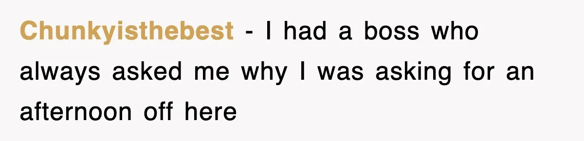 Chunkyisthebest − I had a boss who always asked me why I was asking for an afternoon off here