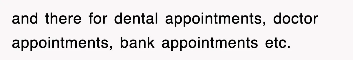 and there for dental appointments, doctor appointments, bank appointments etc.