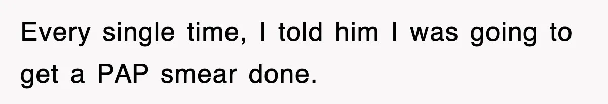 Every single time, I told him I was going to get a PAP smear done.
