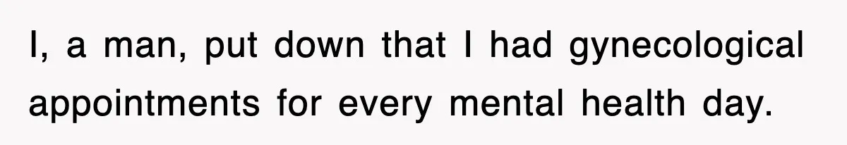 I, a man, put down that I had gynecological appointments for every mental health day.