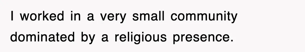 I worked in a very small community dominated by a religious presence.