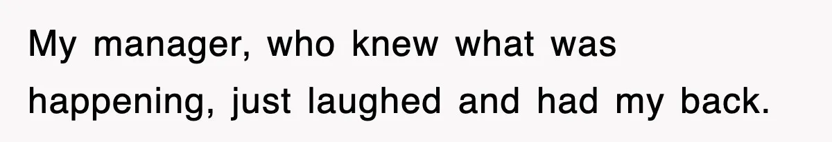 My manager, who knew what was happening, just laughed and had my back.