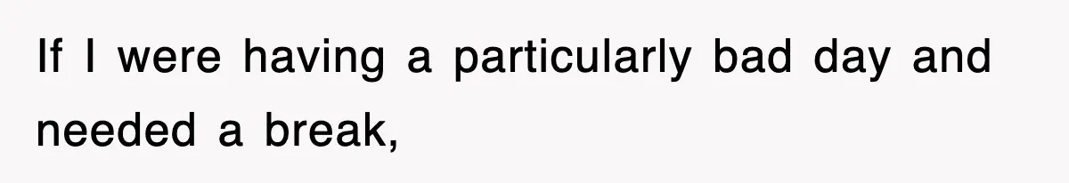 If I were having a particularly bad day and needed a break,