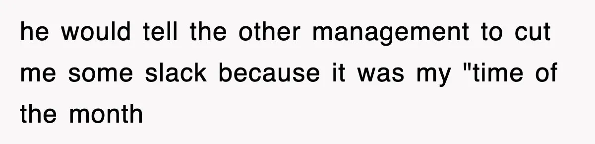 he would tell the other management to cut me some slack because it was my "time of the month
